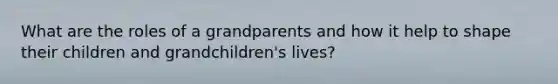 What are the roles of a grandparents and how it help to shape their children and grandchildren's lives?