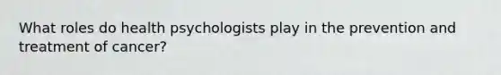 What roles do health psychologists play in the prevention and treatment of cancer?