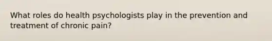 What roles do health psychologists play in the prevention and treatment of chronic pain?