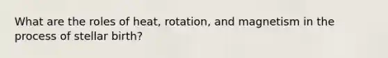 What are the roles of heat, rotation, and magnetism in the process of stellar birth?