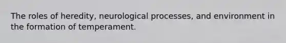 The roles of heredity, neurological processes, and environment in the formation of temperament.