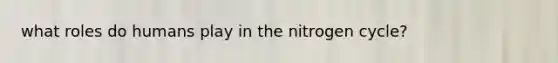 what roles do humans play in the nitrogen cycle?