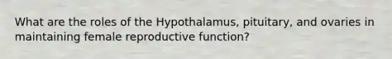 What are the roles of the Hypothalamus, pituitary, and ovaries in maintaining female reproductive function?