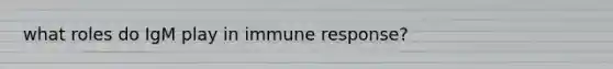 what roles do IgM play in immune response?