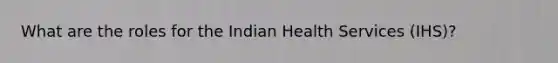 What are the roles for the Indian Health Services (IHS)?