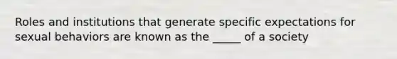 Roles and institutions that generate specific expectations for sexual behaviors are known as the _____ of a society