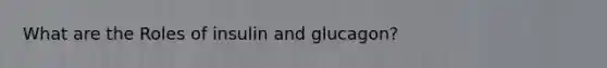 What are the Roles of insulin and glucagon?