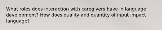 What roles does interaction with caregivers have in language development? How does quality and quantity of input impact language?