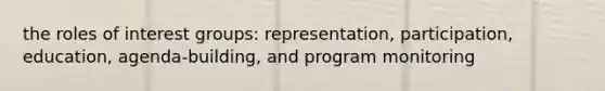 the roles of interest groups: representation, participation, education, agenda-building, and program monitoring