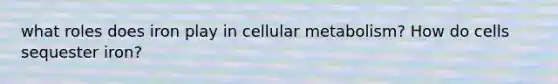 what roles does iron play in cellular metabolism? How do cells sequester iron?