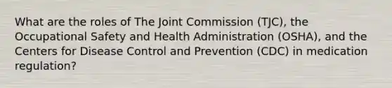 What are the roles of The Joint Commission (TJC), the Occupational Safety and Health Administration (OSHA), and the Centers for Disease Control and Prevention (CDC) in medication regulation?