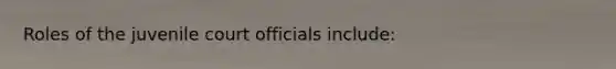 Roles of the juvenile court officials include: