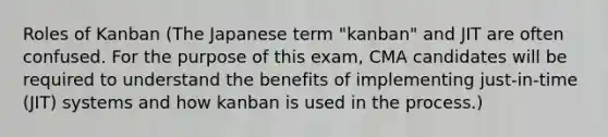 Roles of Kanban (The Japanese term "kanban" and JIT are often confused. For the purpose of this exam, CMA candidates will be required to understand the benefits of implementing just-in-time (JIT) systems and how kanban is used in the process.)