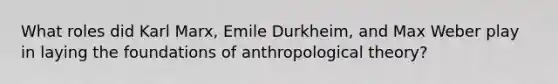 What roles did Karl Marx, Emile Durkheim, and Max Weber play in laying the foundations of anthropological theory?