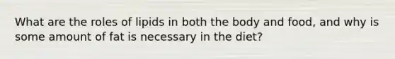 What are the roles of lipids in both the body and food, and why is some amount of fat is necessary in the diet?