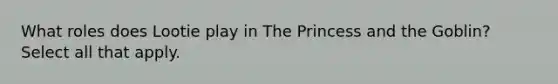 What roles does Lootie play in The Princess and the Goblin? Select all that apply.