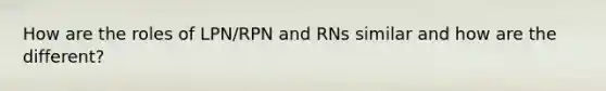 How are the roles of LPN/RPN and RNs similar and how are the different?