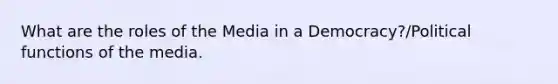 What are the roles of the Media in a Democracy?/Political functions of the media.