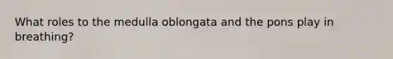 What roles to the medulla oblongata and the pons play in breathing?