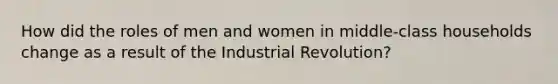 How did the roles of men and women in middle-class households change as a result of the Industrial Revolution?