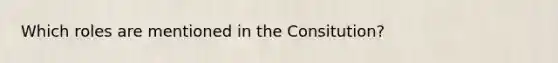 Which roles are mentioned in the Consitution?