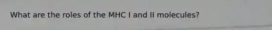 What are the roles of the MHC I and II molecules?