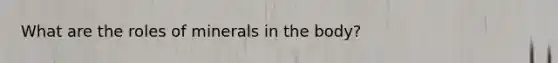 What are the roles of minerals in the body?