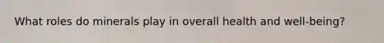 What roles do minerals play in overall health and well-being?