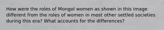 How were the roles of Mongol women as shown in this image different from the roles of women in most other settled societies during this era? What accounts for the differences?