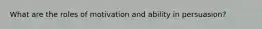 What are the roles of motivation and ability in persuasion?