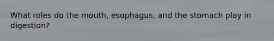 What roles do <a href='https://www.questionai.com/knowledge/krBoWYDU6j-the-mouth' class='anchor-knowledge'>the mouth</a>, esophagus, and <a href='https://www.questionai.com/knowledge/kLccSGjkt8-the-stomach' class='anchor-knowledge'>the stomach</a> play in digestion?