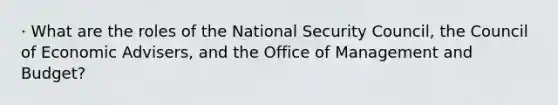 · What are the roles of the National Security Council, the Council of Economic Advisers, and the Office of Management and Budget?