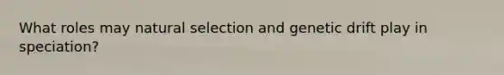 What roles may natural selection and genetic drift play in speciation?