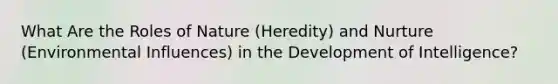 What Are the Roles of Nature (Heredity) and Nurture (Environmental Influences) in the Development of Intelligence?