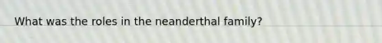 What was the roles in the neanderthal family?