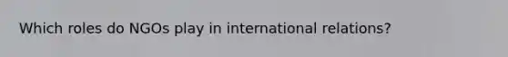 Which roles do NGOs play in international relations?