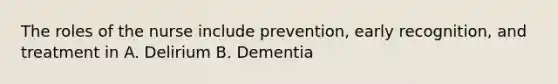 The roles of the nurse include prevention, early recognition, and treatment in A. Delirium B. Dementia