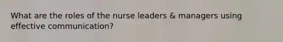 What are the roles of the nurse leaders & managers using effective communication?