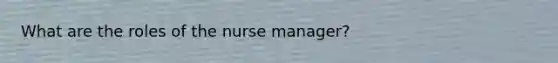 What are the roles of the nurse manager?