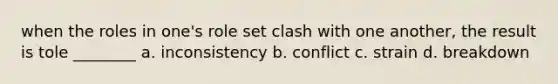 when the roles in one's role set clash with one another, the result is tole ________ a. inconsistency b. conflict c. strain d. breakdown