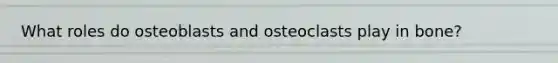 What roles do osteoblasts and osteoclasts play in bone?