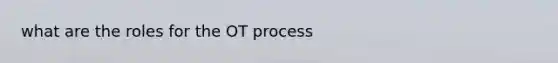 what are the roles for the OT process