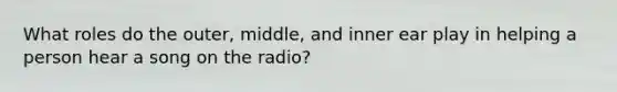 What roles do the outer, middle, and inner ear play in helping a person hear a song on the radio?