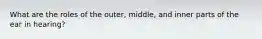 What are the roles of the outer, middle, and inner parts of the ear in hearing?