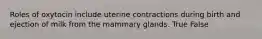 Roles of oxytocin include uterine contractions during birth and ejection of milk from the mammary glands. True False