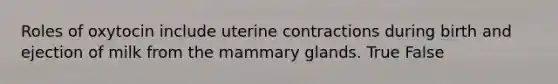 Roles of oxytocin include uterine contractions during birth and ejection of milk from the mammary glands. True False