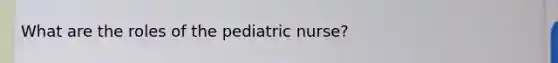 What are the roles of the pediatric nurse?