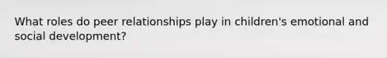What roles do peer relationships play in children's emotional and social development?