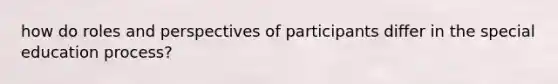 how do roles and perspectives of participants differ in the special education process?