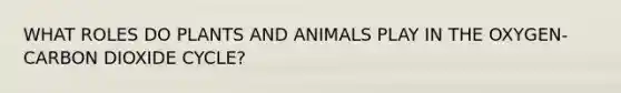 WHAT ROLES DO PLANTS AND ANIMALS PLAY IN THE OXYGEN-CARBON DIOXIDE CYCLE?